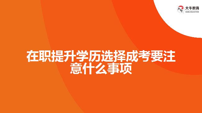 在職提升學(xué)歷選擇成考要注意什么事項