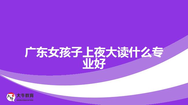 廣東女孩子上夜大讀什么專(zhuān)業(yè)好