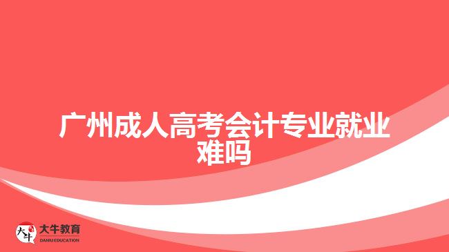 廣州成人高考會(huì)計(jì)專業(yè)就業(yè)難嗎