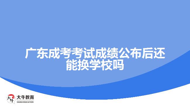 成考考試成績公布后還能換學校嗎