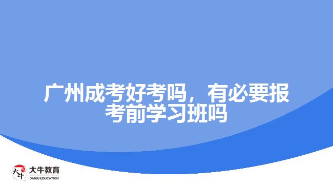 廣州成考好考嗎，有必要報(bào)考前學(xué)習(xí)班嗎