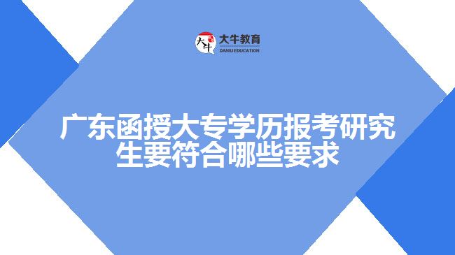 廣東函授大專學(xué)歷報(bào)考研究生要符合哪些要求