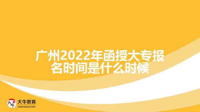 廣州2022年函授大專報(bào)名時(shí)間是什么時(shí)候