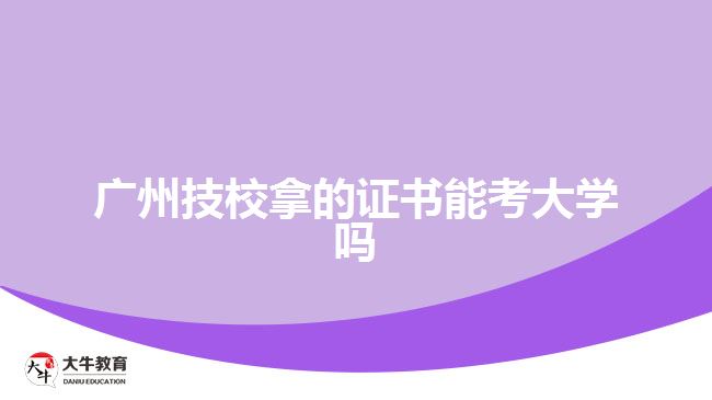 廣州技校拿的證書能考大學嗎