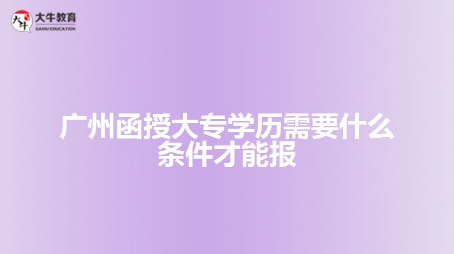 廣州函授大專學(xué)歷需要什么條件才能報(bào)