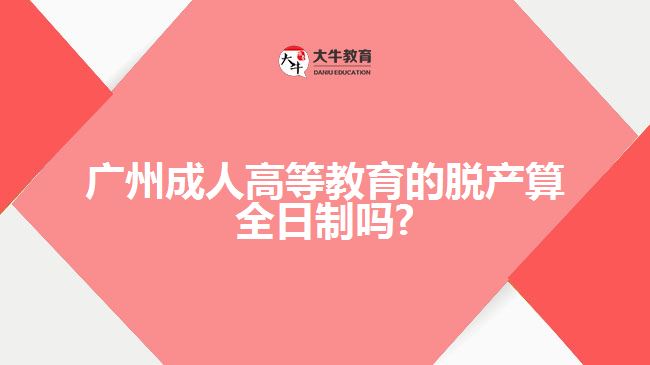 廣州成人高等教育的脫產(chǎn)算全日制嗎?