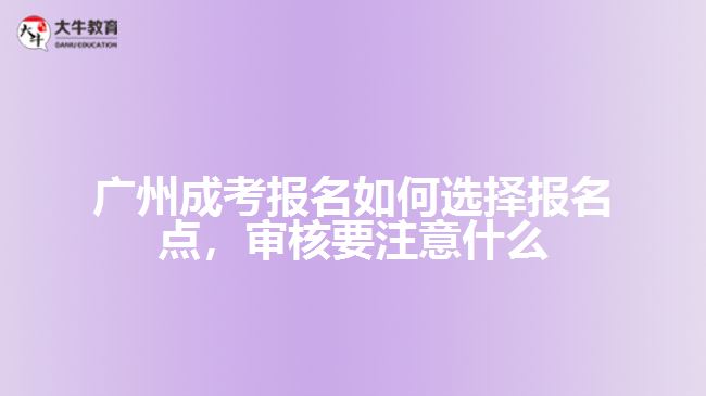 廣州成考報名如何選擇報名點，審核要注意什么