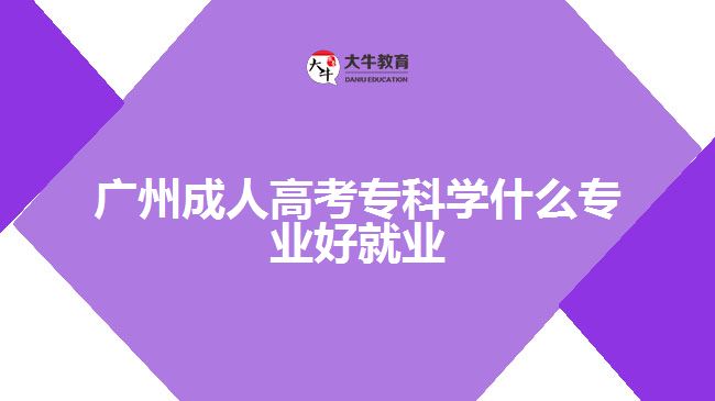 廣州成人高考?？茖W什么專業(yè)好就業(yè)