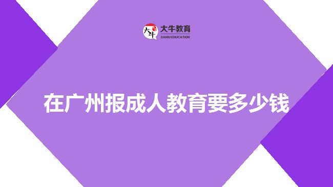 在廣州報(bào)成人教育要多少錢