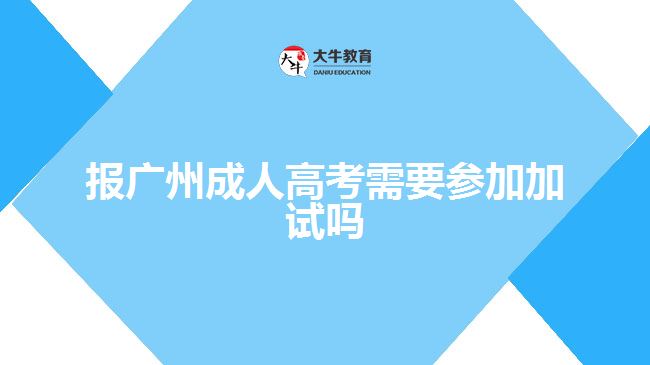 報廣州成人高考需要參加加試嗎