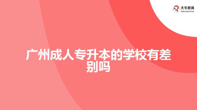 廣州成人專升本的學(xué)校有差別嗎