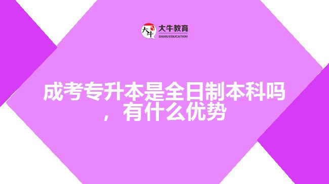 成考專升本是全日制本科嗎，有什么優(yōu)勢