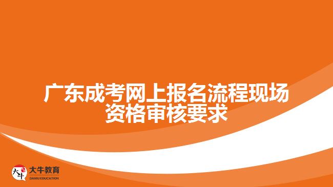 廣東成考網(wǎng)上報(bào)名流程現(xiàn)場資格審核要求