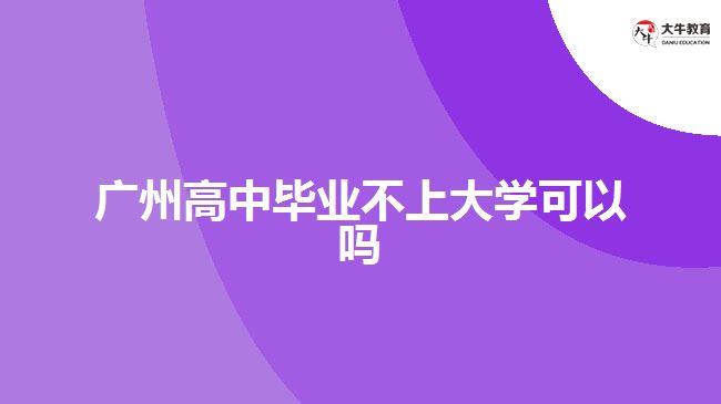 廣州高中畢業(yè)不上大學(xué)可以嗎