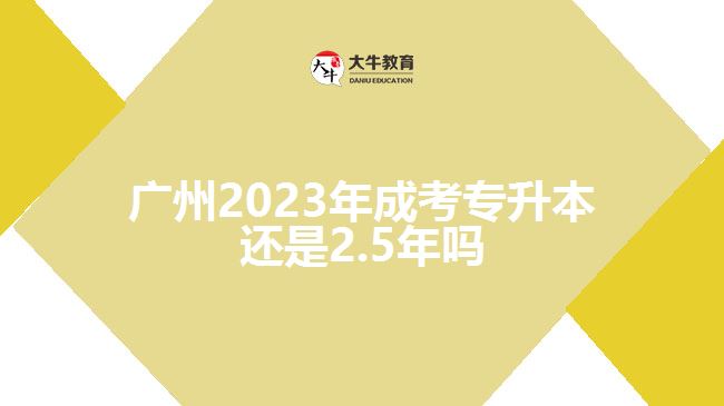 廣州2023年成考專升本還是2.5年嗎