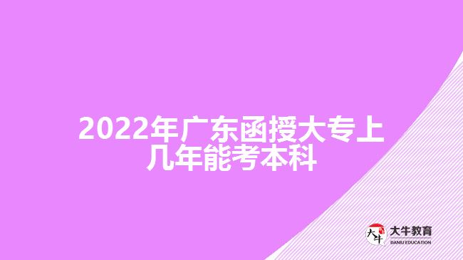 2022年廣東函授大專上幾年能考本科