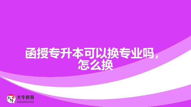 函授專升本可以換專業(yè)嗎，怎么換