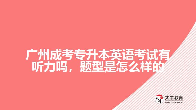 廣州成考專升本英語考試有聽力嗎，題型是怎么樣的