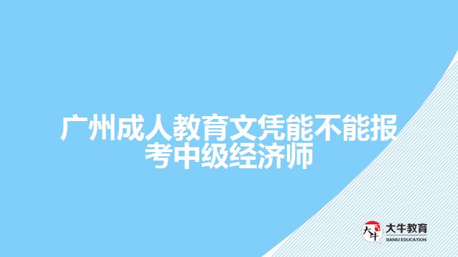 廣州成人教育文憑能不能報(bào)考中級經(jīng)濟(jì)師