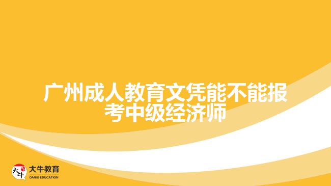 廣州成人教育文憑能不能報(bào)考中級經(jīng)濟(jì)師