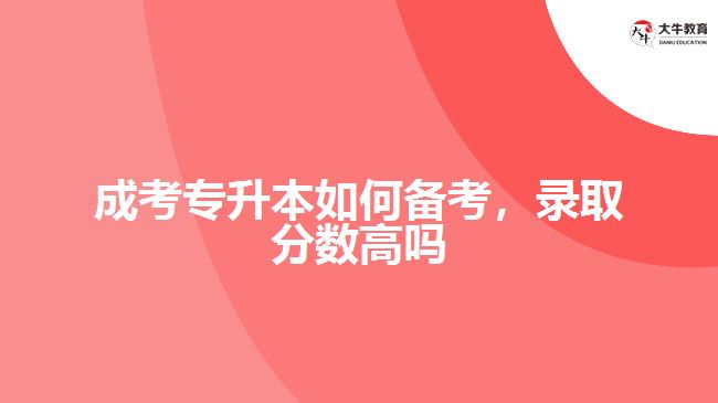 成考專升本如何備考，錄取分?jǐn)?shù)高嗎