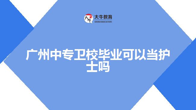 廣州中專衛(wèi)校畢業(yè)可以當(dāng)護(hù)士嗎