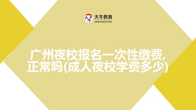 廣州夜校報名一次性繳費,正常嗎(成人夜校學(xué)費多少)