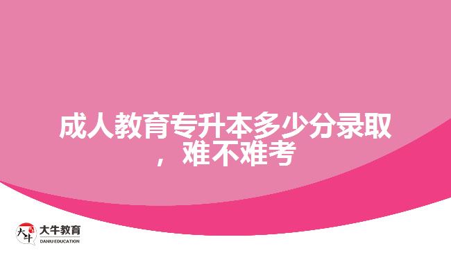 成人教育專升本多少分錄取，難不難考