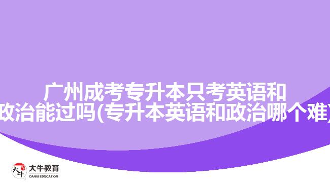 廣州成考專升本只考英語和政治能過嗎(專升本英語和政治哪個(gè)難)