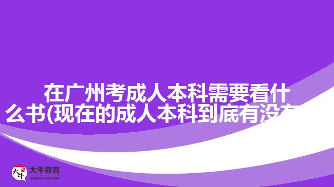 在廣州考成人本科需要看什么書(現(xiàn)在的成人本科到底有沒有用)