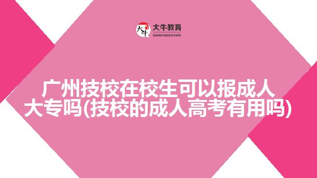 廣州技校在校生可以報成人大專嗎(技校的成人高考有用嗎)