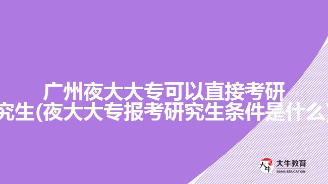 廣州夜大大?？梢灾苯涌佳芯可?夜大大專報考研究生條件是什么)