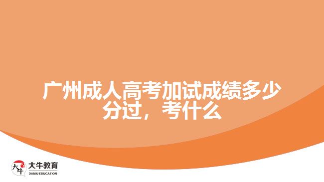 廣州成人高考加試成績多少分過，考什么