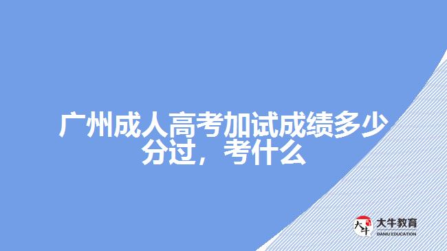 廣州成人高考加試成績(jī)多少分過(guò)考什么