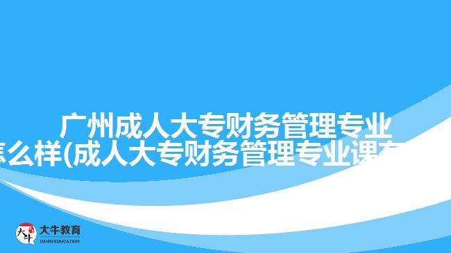 廣州成人大專財(cái)務(wù)管理專業(yè)怎么樣(成人大專財(cái)務(wù)管理專業(yè)課有哪些)