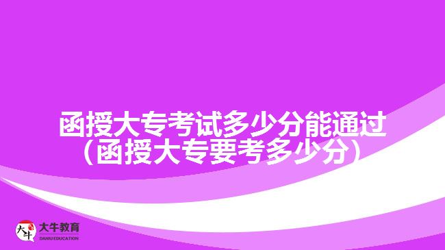 函授大?？荚嚩嗌俜帜芡ㄟ^（函授大專要考多少分）