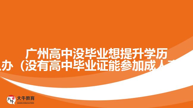 廣州高中沒畢業(yè)想提升學歷怎么辦（沒有高中畢業(yè)證能參加成人高考嗎）