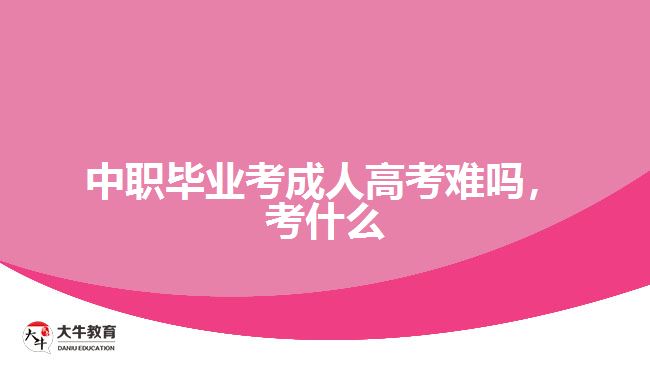 中職畢業(yè)考成人高考難嗎，考什么