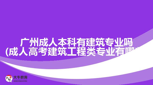 廣州成人本科有建筑專業(yè)嗎(成人高考建筑工程類專業(yè)有哪些)