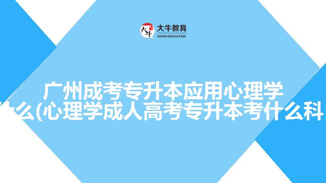 廣州成考專升本應(yīng)用心理學(xué)考什么(心理學(xué)成人高考專升本考什么科目)