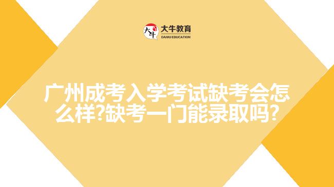 廣州成考入學(xué)考試缺考會怎么樣?缺考一門能錄取嗎?