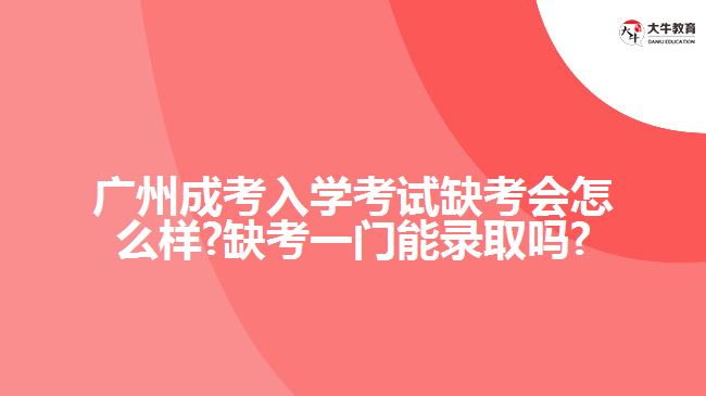 廣州成考入學(xué)考試缺考會(huì)怎么樣?缺考一門(mén)能錄取嗎?