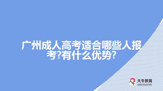 廣州成人高考適合哪些人報(bào)考?有什么優(yōu)勢(shì)?