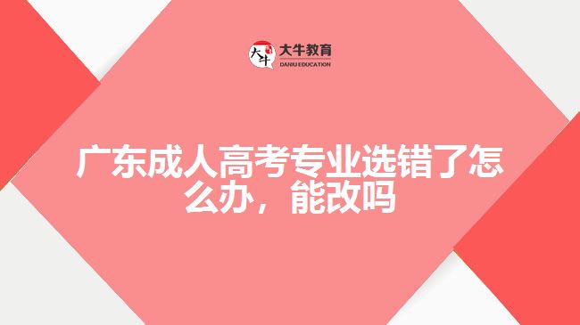 廣東成人高考專業(yè)選錯(cuò)了怎么辦