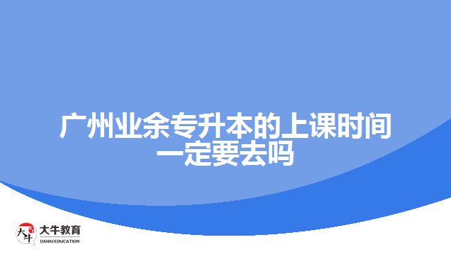 廣州業(yè)余專升本的上課時間一定要去嗎