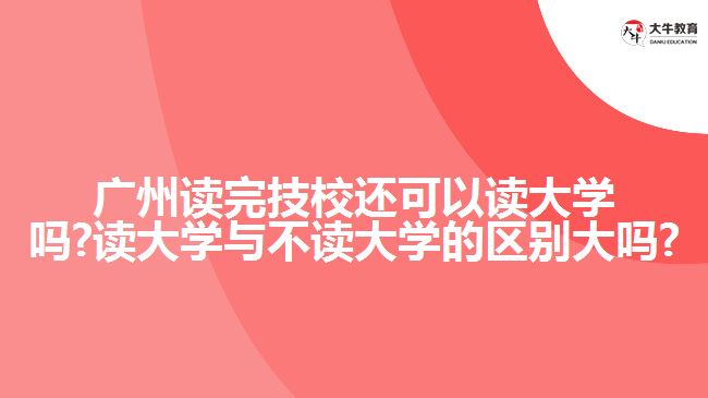 廣州讀完技校還可以讀大學嗎?讀大學與不讀大學的區(qū)別大嗎?