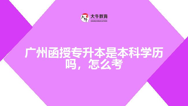 廣州函授專升本是本科學(xué)歷嗎，怎么考