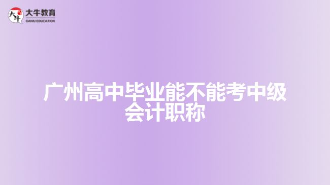 廣州高中畢業(yè)能不能考中級會計職稱