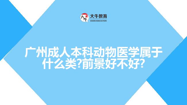 廣州成人本科動物醫(yī)學屬于什么類?前景好不好?