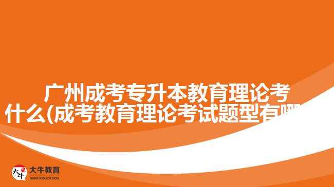 廣州成考專升本教育理論考什么(成考教育理論考試題型有哪些)